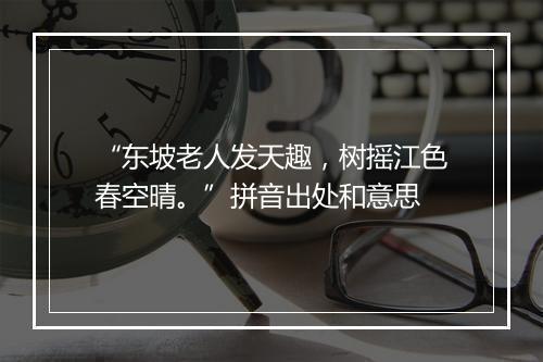 “东坡老人发天趣，树摇江色春空晴。”拼音出处和意思