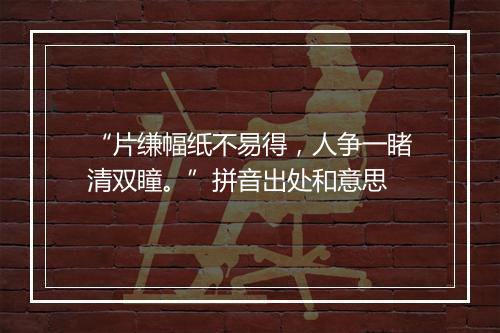 “片缣幅纸不易得，人争一睹清双瞳。”拼音出处和意思