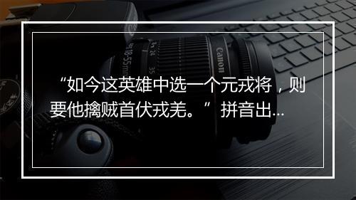 “如今这英雄中选一个元戎将，则要他擒贼首伏戎羌。”拼音出处和意思