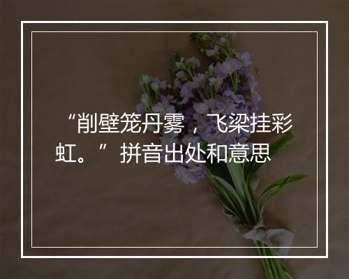 “削壁笼丹雾，飞梁挂彩虹。”拼音出处和意思