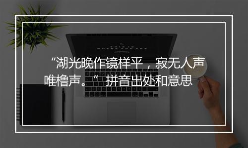 “湖光晚作镜样平，寂无人声唯橹声。”拼音出处和意思