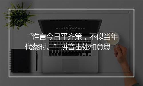 “谁言今日平齐策，不似当年代蔡时。”拼音出处和意思