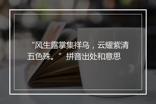 “风生露掌集祥乌，云耀紫清五色殊。”拼音出处和意思