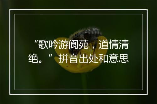 “歌吟游阆苑，道情清绝。”拼音出处和意思