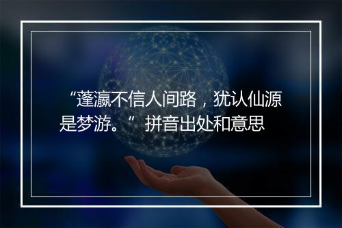 “蓬瀛不信人间路，犹认仙源是梦游。”拼音出处和意思