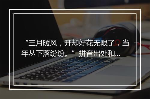 “三月暖风，开却好花无限了，当年丛下落纷纷。”拼音出处和意思