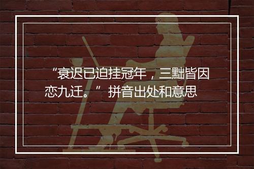 “衰迟已迫挂冠年，三黜皆因恋九迁。”拼音出处和意思