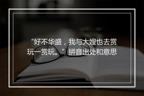 “好不华盛，我与大嫂也去赏玩一赏玩。”拼音出处和意思