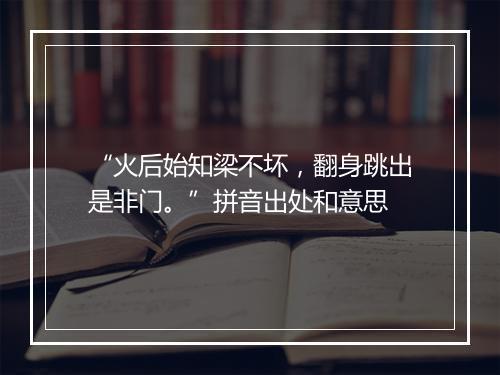 “火后始知梁不坏，翻身跳出是非门。”拼音出处和意思