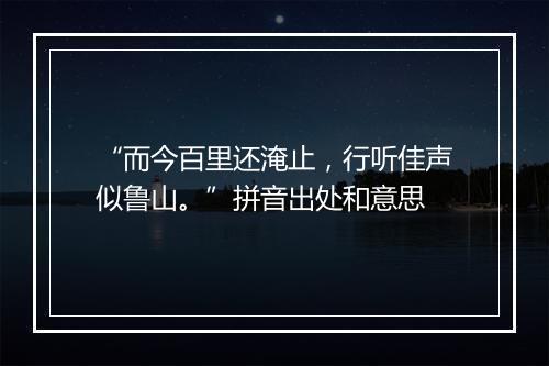 “而今百里还淹止，行听佳声似鲁山。”拼音出处和意思