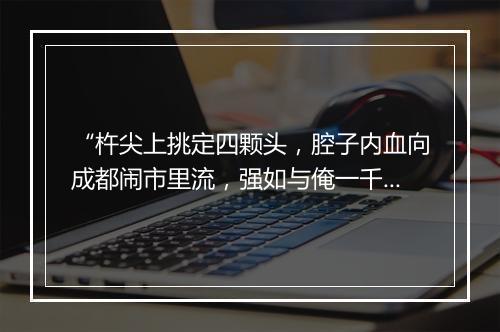 “杵尖上挑定四颗头，腔子内血向成都闹市里流，强如与俺一千小盏黄封头祭酒！”拼音出处和意思