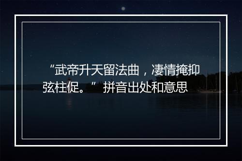 “武帝升天留法曲，凄情掩抑弦柱促。”拼音出处和意思