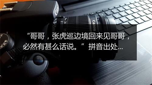 “哥哥，张虎巡边境回来见哥哥，必然有甚么话说。”拼音出处和意思