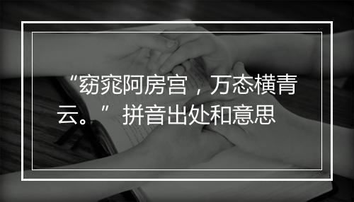 “窈窕阿房宫，万态横青云。”拼音出处和意思