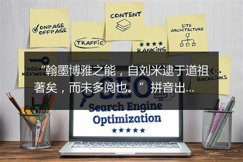 “翰墨博雅之能，自刘米逮于道祖著矣，而未多阅也。”拼音出处和意思