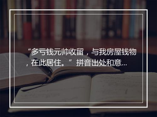 “多亏钱元帅收留，与我房屋钱物，在此居住。”拼音出处和意思