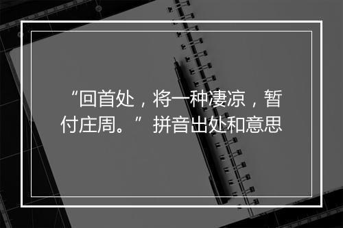 “回首处，将一种凄凉，暂付庄周。”拼音出处和意思