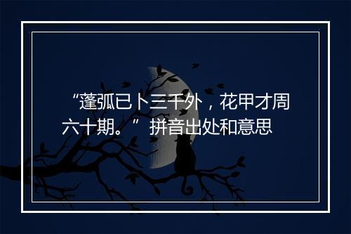 “蓬弧已卜三千外，花甲才周六十期。”拼音出处和意思