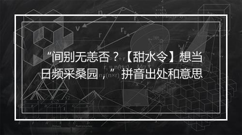 “间别无恙否？【甜水令】想当日频采桑园，”拼音出处和意思