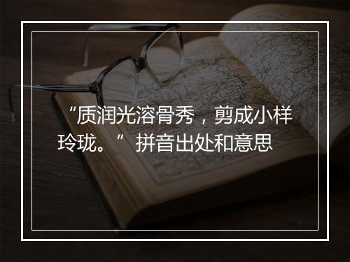 “质润光溶骨秀，剪成小样玲珑。”拼音出处和意思