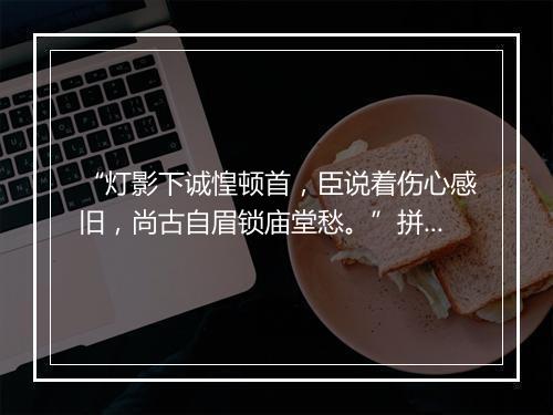 “灯影下诚惶顿首，臣说着伤心感旧，尚古自眉锁庙堂愁。”拼音出处和意思