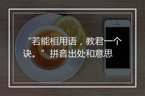 “若能相用语，教君一个诀。”拼音出处和意思