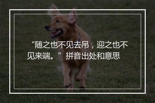 “随之也不见去吊，迎之也不见来端。”拼音出处和意思