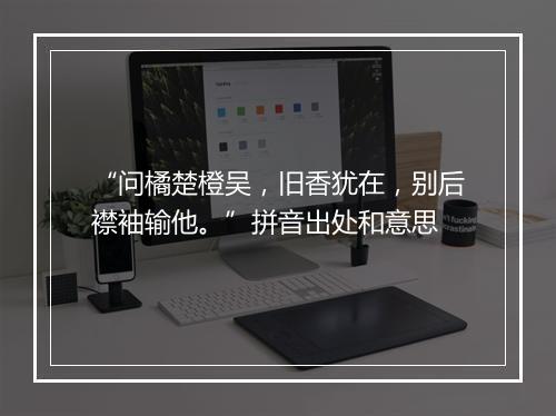 “问橘楚橙吴，旧香犹在，别后襟袖输他。”拼音出处和意思