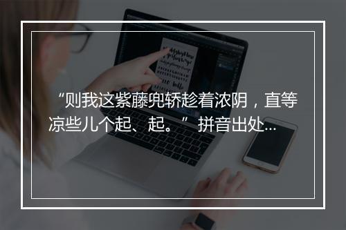 “则我这紫藤兜轿趁着浓阴，直等凉些儿个起、起。”拼音出处和意思