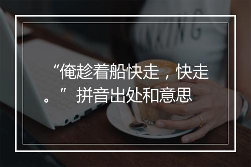 “俺趁着船快走，快走。”拼音出处和意思