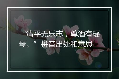 “清平无乐志，尊酒有瑶琴。”拼音出处和意思