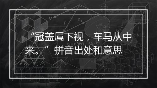 “冠盖属下视，车马从中来。”拼音出处和意思