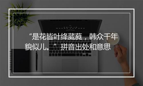 “是花皆叶绛葳蕤，韩众千年貌似儿。”拼音出处和意思