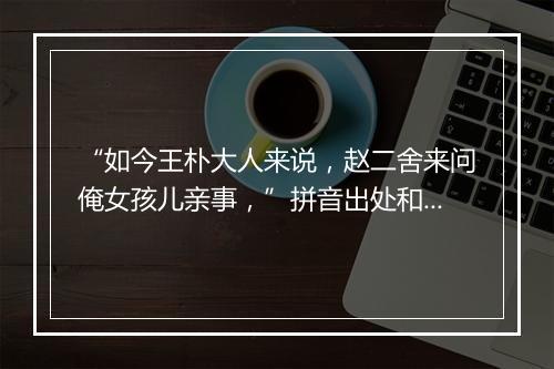 “如今王朴大人来说，赵二舍来问俺女孩儿亲事，”拼音出处和意思