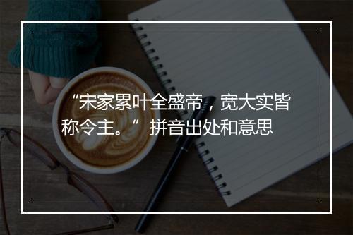 “宋家累叶全盛帝，宽大实皆称令主。”拼音出处和意思