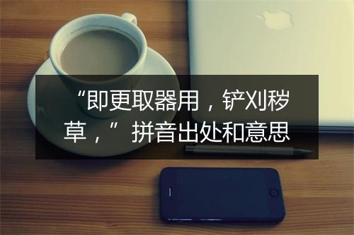 “即更取器用，铲刈秽草，”拼音出处和意思