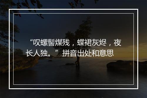 “叹螺髻煤残，蝶裙灰烬，夜长人独。”拼音出处和意思