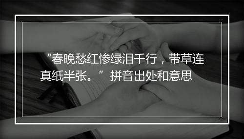 “春晚愁红惨绿泪千行，带草连真纸半张。”拼音出处和意思