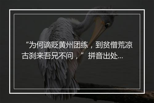 “为何谪贬黄州团练，到贫僧荒凉古刹来吾兄不问，”拼音出处和意思