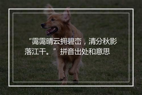 “霭霭晴云拥碧峦，清分秋影落江干。”拼音出处和意思