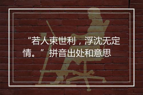 “若人束世利，浮沈无定情。”拼音出处和意思