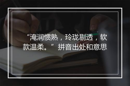 “淹润惯熟，玲珑剔透，软款温柔。”拼音出处和意思