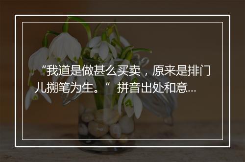 “我道是做甚么买卖，原来是排门儿搠笔为生。”拼音出处和意思