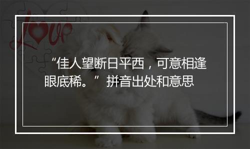 “佳人望断日平西，可意相逢眼底稀。”拼音出处和意思