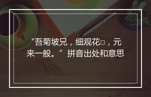 “吾菊坡兄，细观花□，元来一般。”拼音出处和意思