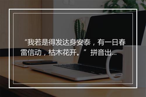 “我若是得发达身安泰，有一日春雷信动，枯木花开。”拼音出处和意思