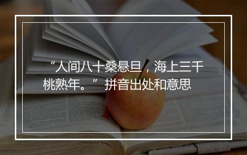 “人间八十桑悬旦，海上三千桃熟年。”拼音出处和意思