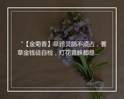 “【金菊香】早鸦灵鹊不须占，蓍草金钱徒自检，灯花喜蛛都是诌。”拼音出处和意思