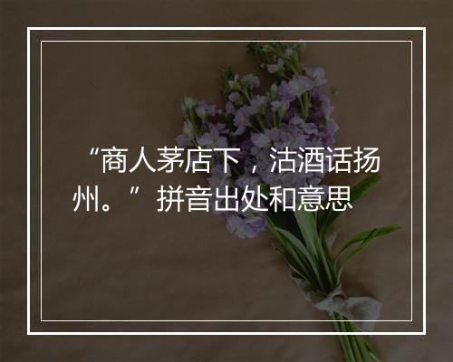 “商人茅店下，沽酒话扬州。”拼音出处和意思