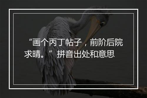 “画个丙丁帖子，前阶后院求晴。”拼音出处和意思